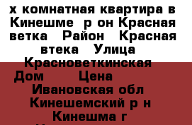 2-х комнатная квартира в Кинешме ,р-он Красная ветка › Район ­ Красная втека › Улица ­ Красноветкинская › Дом ­ 2 › Цена ­ 820 000 - Ивановская обл., Кинешемский р-н, Кинешма г. Недвижимость » Квартиры продажа   